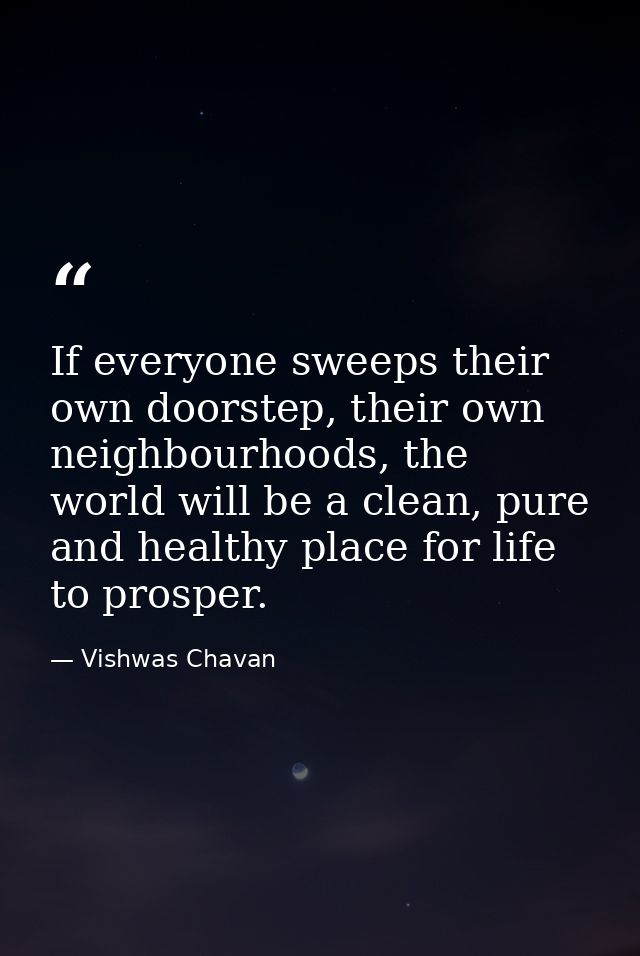 If everyone sweeps their own doorstep, their own neighbourhoods, the world will be a clean, pure and healthy place for l — Vishwas Chavan
