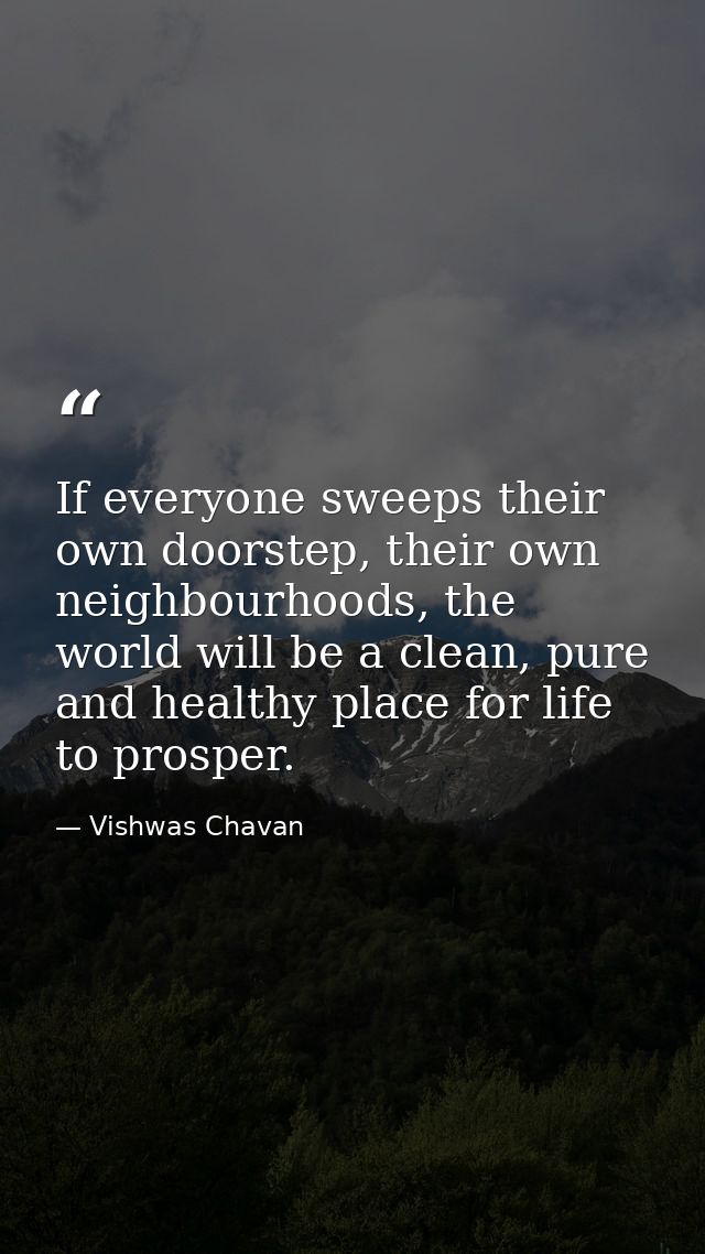 If everyone sweeps their own doorstep, their own neighbourhoods, the world will be a clean, pure and healthy place for l — Vishwas Chavan