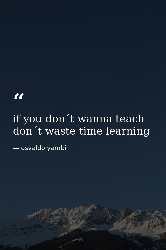 if you don´t wanna teach don´t waste time learning — osvaldo yambi