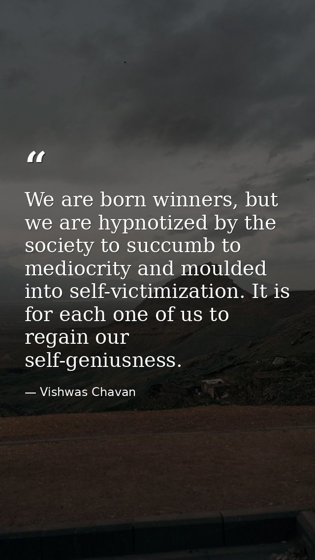 We are born winners, but we are hypnotized by the society to succumb to mediocrity and moulded into self-victimization.  — Vishwas Chavan