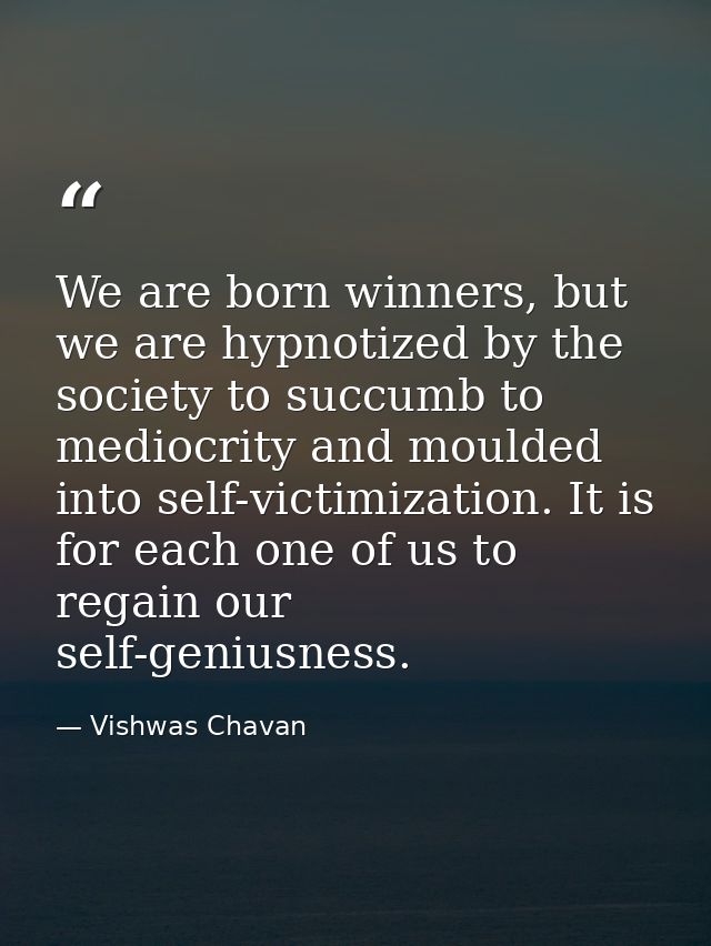 We are born winners, but we are hypnotized by the society to succumb to mediocrity and moulded into self-victimization.  — Vishwas Chavan