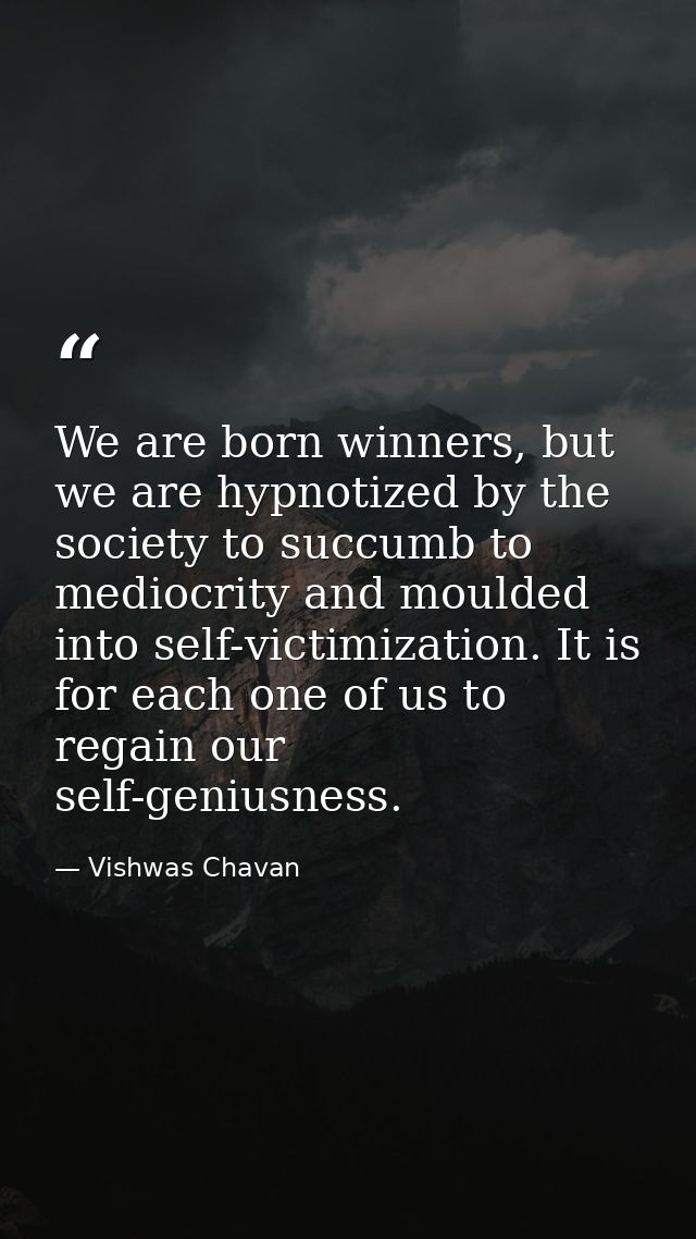 We are born winners, but we are hypnotized by the society to succumb to mediocrity and moulded into self-victimization.  — Vishwas Chavan
