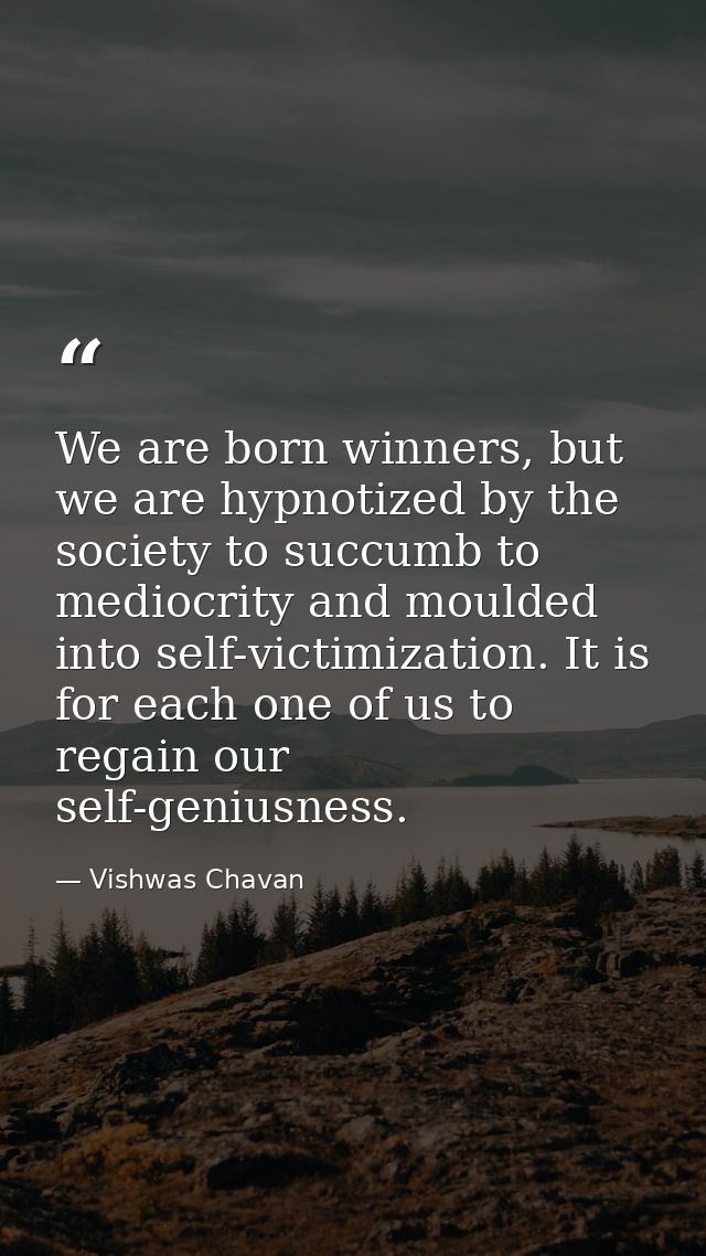 We are born winners, but we are hypnotized by the society to succumb to mediocrity and moulded into self-victimization.  — Vishwas Chavan