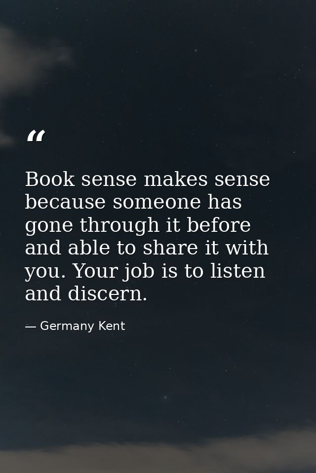 Book sense makes sense because someone has gone through it before and able to share it with you. Your job is to listen a — Germany Kent