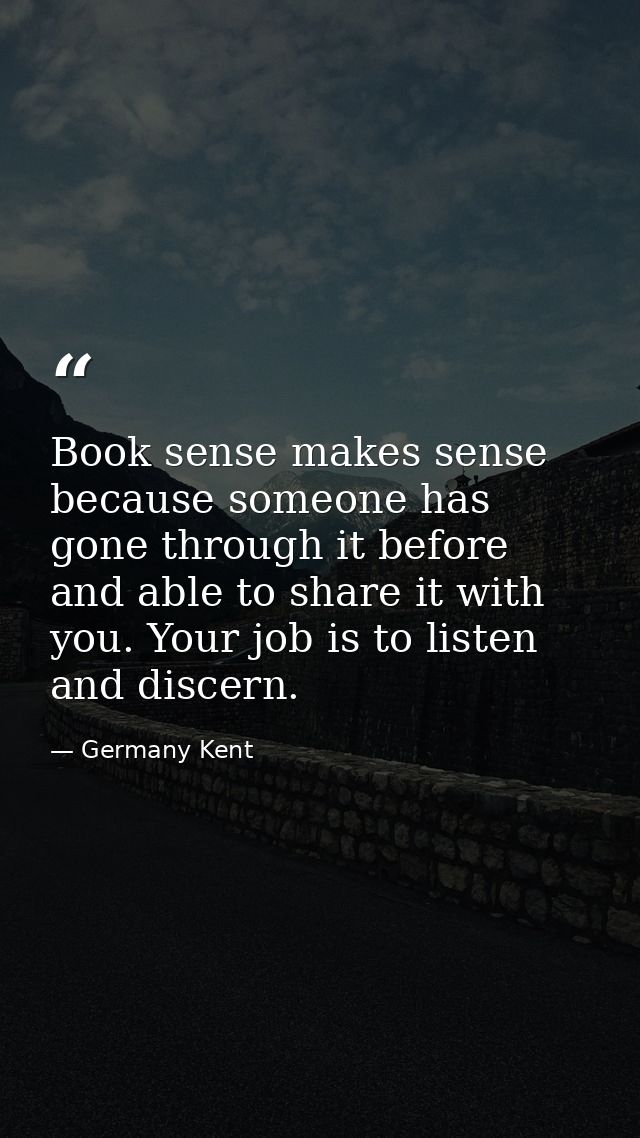 Book sense makes sense because someone has gone through it before and able to share it with you. Your job is to listen a — Germany Kent