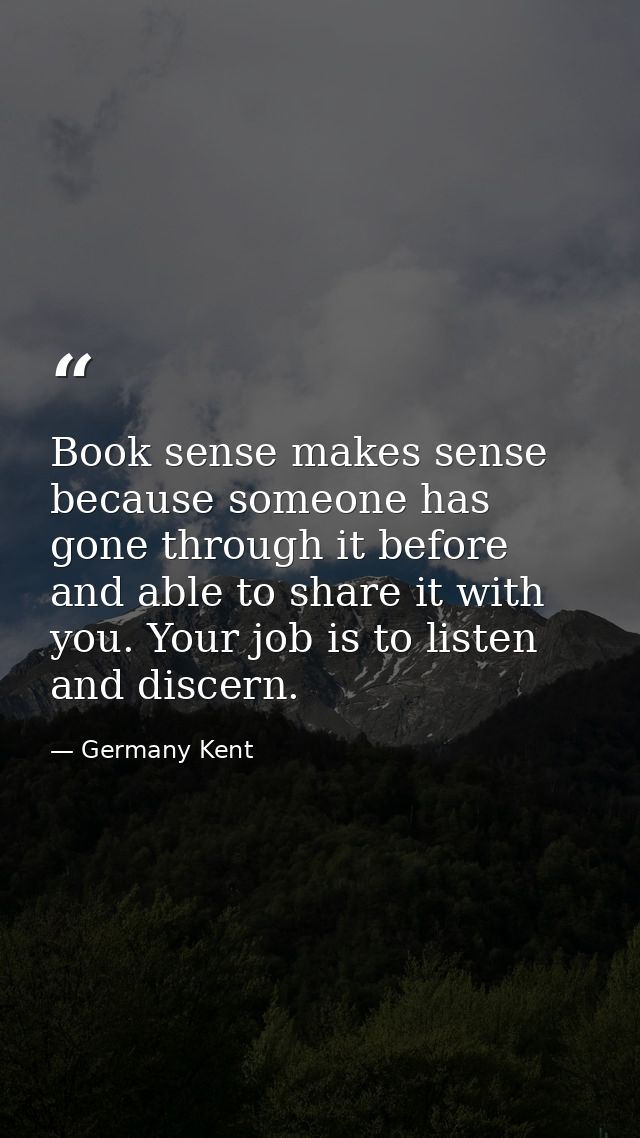 Book sense makes sense because someone has gone through it before and able to share it with you. Your job is to listen a — Germany Kent