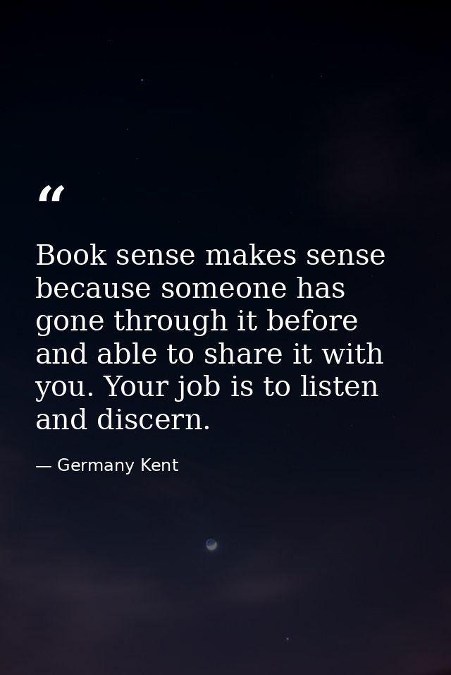 Book sense makes sense because someone has gone through it before and able to share it with you. Your job is to listen a — Germany Kent