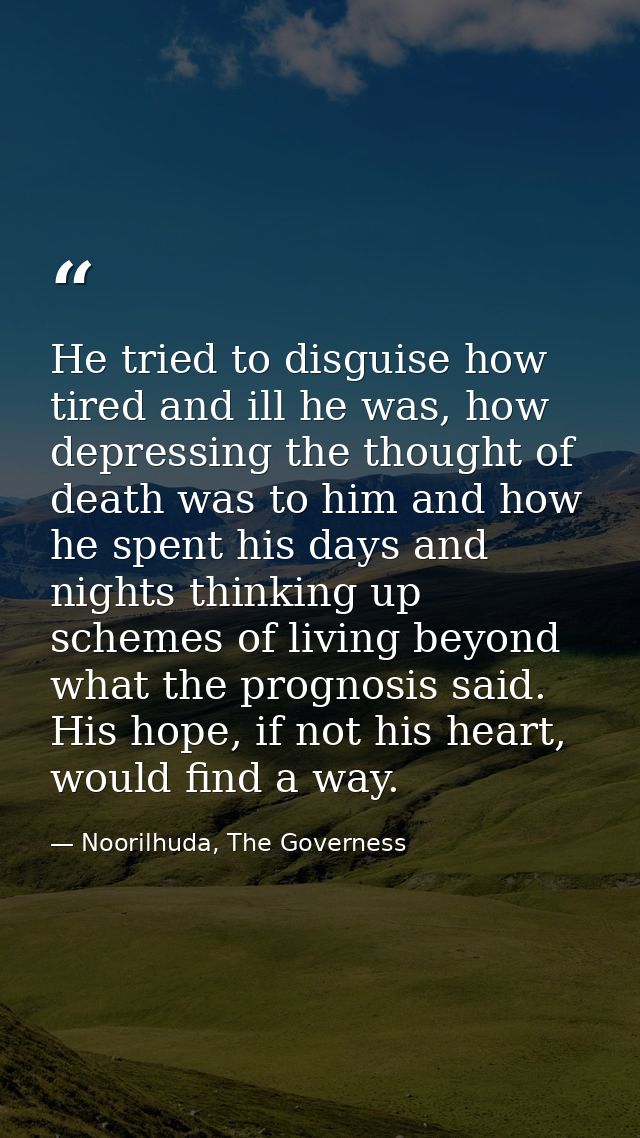 He tried to disguise how tired and ill he was, how depressing the thought of death was to him and how he spent his days  — Noorilhuda, The Governess
