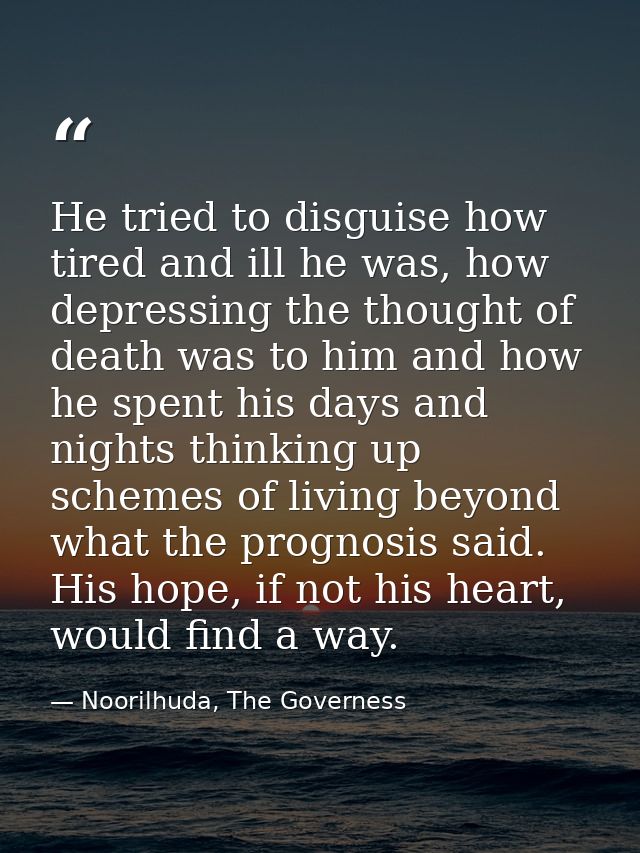 He tried to disguise how tired and ill he was, how depressing the thought of death was to him and how he spent his days  — Noorilhuda, The Governess
