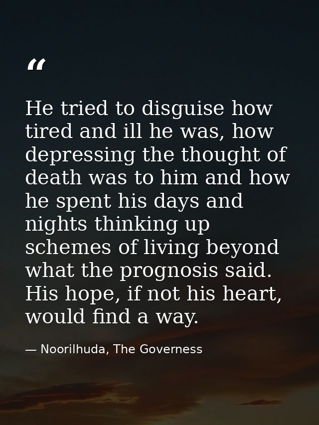He tried to disguise how tired and ill he was, how depressing the thought of death was to him and how he spent his days  — Noorilhuda, The Governess