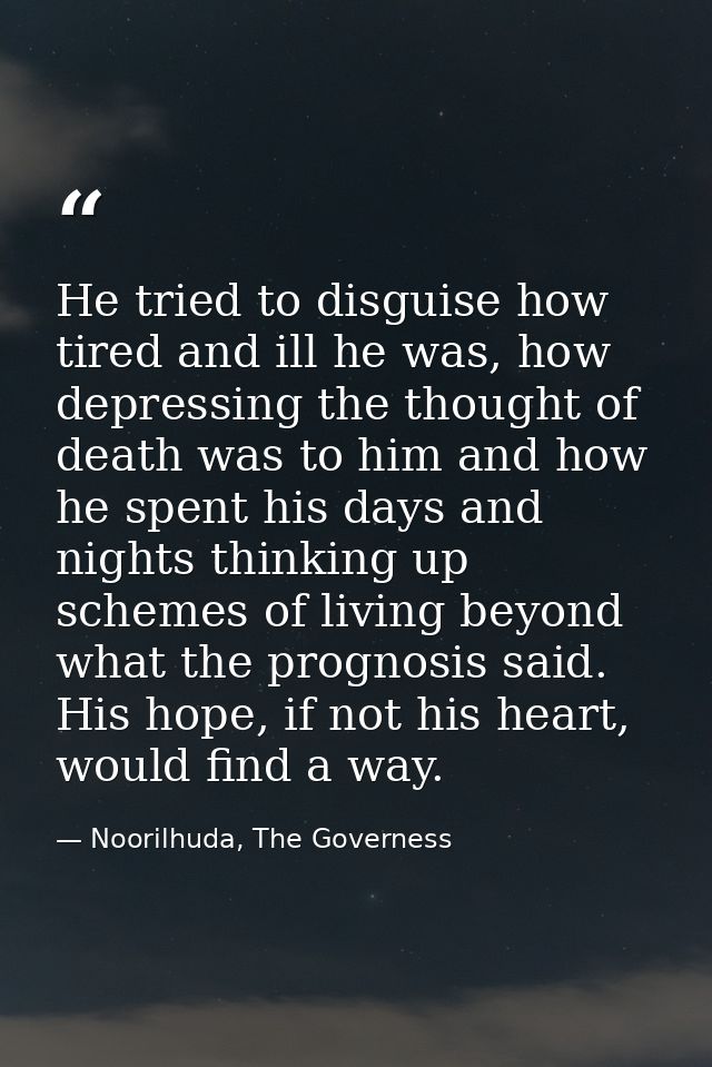 He tried to disguise how tired and ill he was, how depressing the thought of death was to him and how he spent his days  — Noorilhuda, The Governess