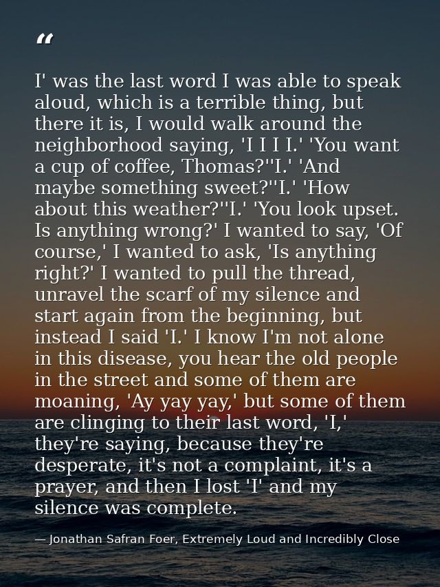I' was the last word I was able to speak aloud, which is a terrible thing, but there it is, I would walk around the neig — Jonathan Safran Foer, Extremely Loud and Incredibly Close