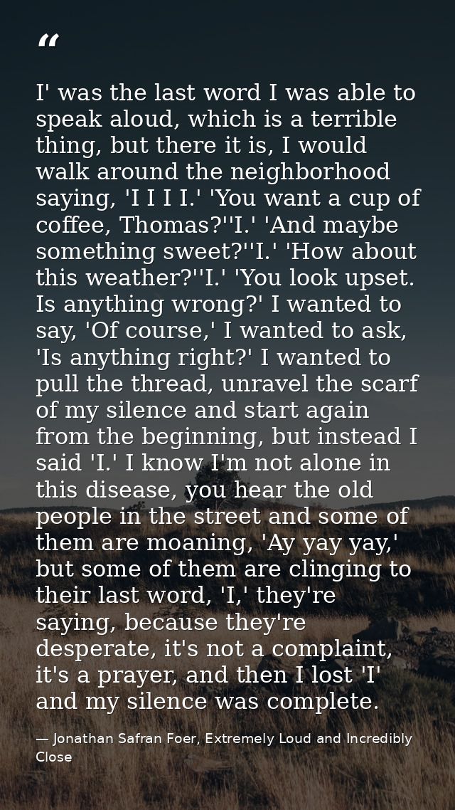 I' was the last word I was able to speak aloud, which is a terrible thing, but there it is, I would walk around the neig — Jonathan Safran Foer, Extremely Loud and Incredibly Close