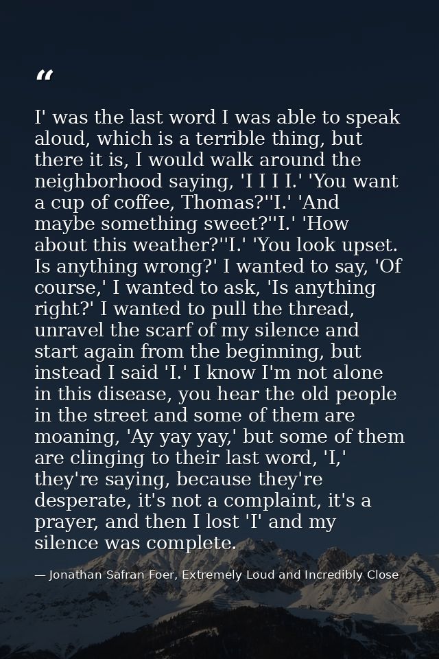 I' was the last word I was able to speak aloud, which is a terrible thing, but there it is, I would walk around the neig — Jonathan Safran Foer, Extremely Loud and Incredibly Close