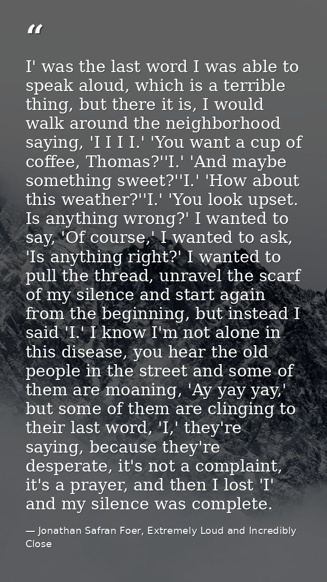 I' was the last word I was able to speak aloud, which is a terrible thing, but there it is, I would walk around the neig — Jonathan Safran Foer, Extremely Loud and Incredibly Close