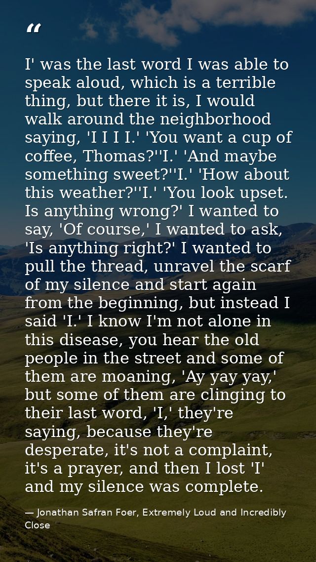 I' was the last word I was able to speak aloud, which is a terrible thing, but there it is, I would walk around the neig — Jonathan Safran Foer, Extremely Loud and Incredibly Close