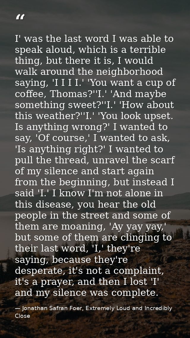 I' was the last word I was able to speak aloud, which is a terrible thing, but there it is, I would walk around the neig — Jonathan Safran Foer, Extremely Loud and Incredibly Close