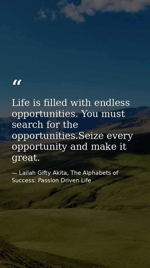 Life is filled with endless opportunities. You must search for the opportunities.Seize every opportunity and make it gre — Lailah Gifty Akita, The Alphabets of  Success: Passion Driven Life
