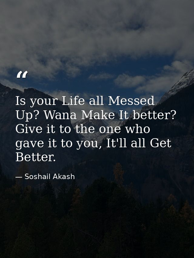 Is your Life all Messed Up? Wana Make It better? Give it to the one who gave it to you, It'll all Get Better. — Soshail Akash