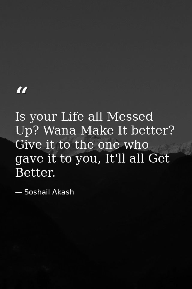 Is your Life all Messed Up? Wana Make It better? Give it to the one who gave it to you, It'll all Get Better. — Soshail Akash