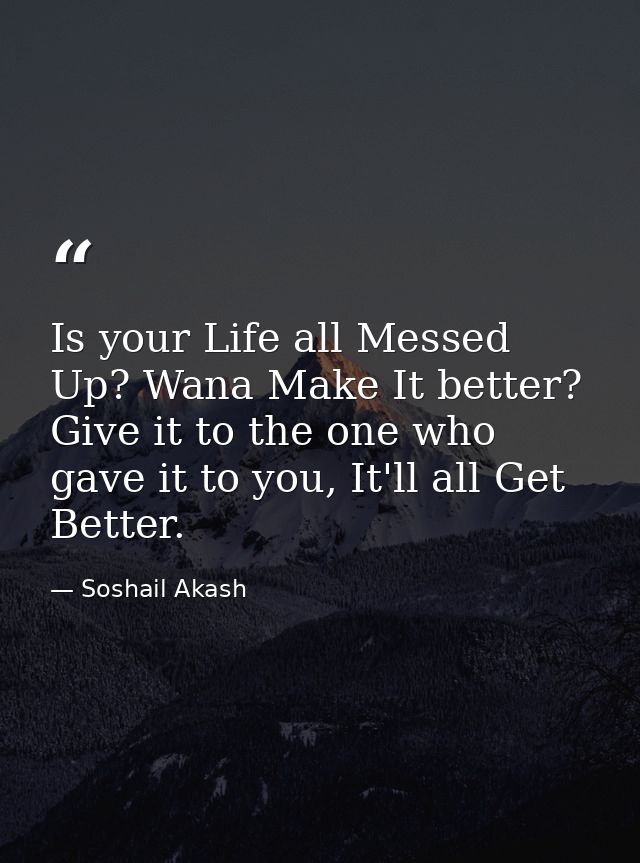 Is your Life all Messed Up? Wana Make It better? Give it to the one who gave it to you, It'll all Get Better. — Soshail Akash
