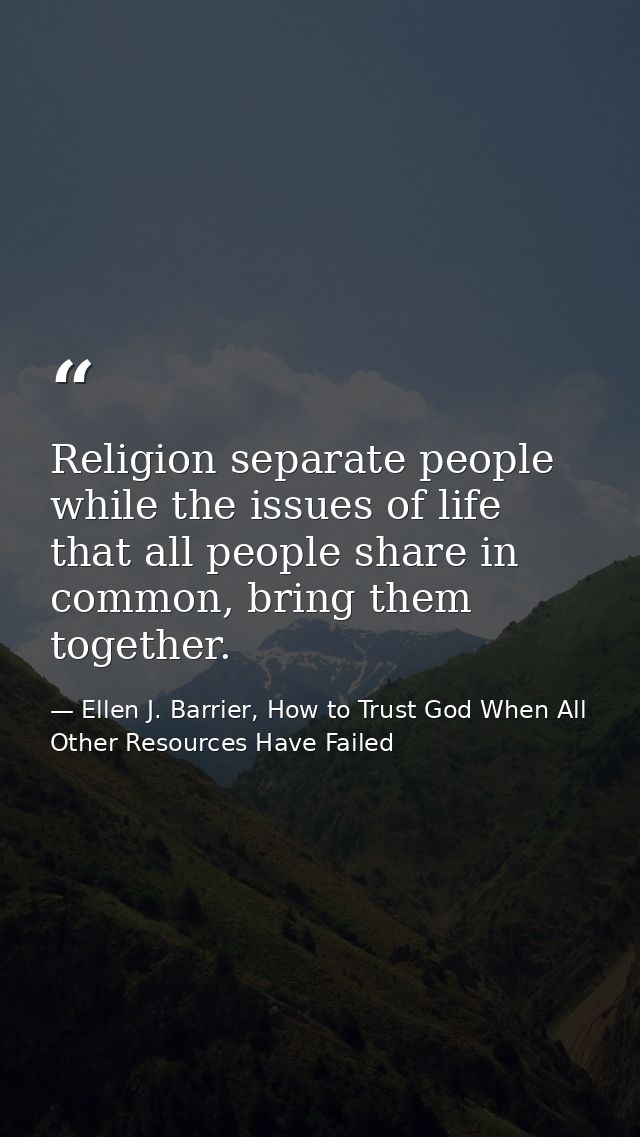 Religion separate people while the issues of life that all people share in common, bring them together. — Ellen J. Barrier, How to Trust God When All Other Resources Have Failed