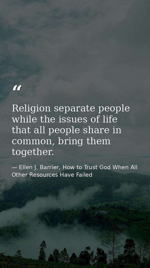 Religion separate people while the issues of life that all people share in common, bring them together. — Ellen J. Barrier, How to Trust God When All Other Resources Have Failed