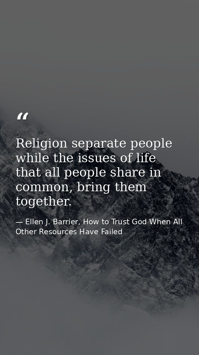Religion separate people while the issues of life that all people share in common, bring them together. — Ellen J. Barrier, How to Trust God When All Other Resources Have Failed
