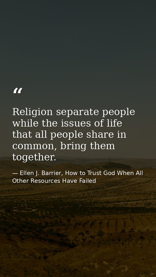 Religion separate people while the issues of life that all people share in common, bring them together. — Ellen J. Barrier, How to Trust God When All Other Resources Have Failed