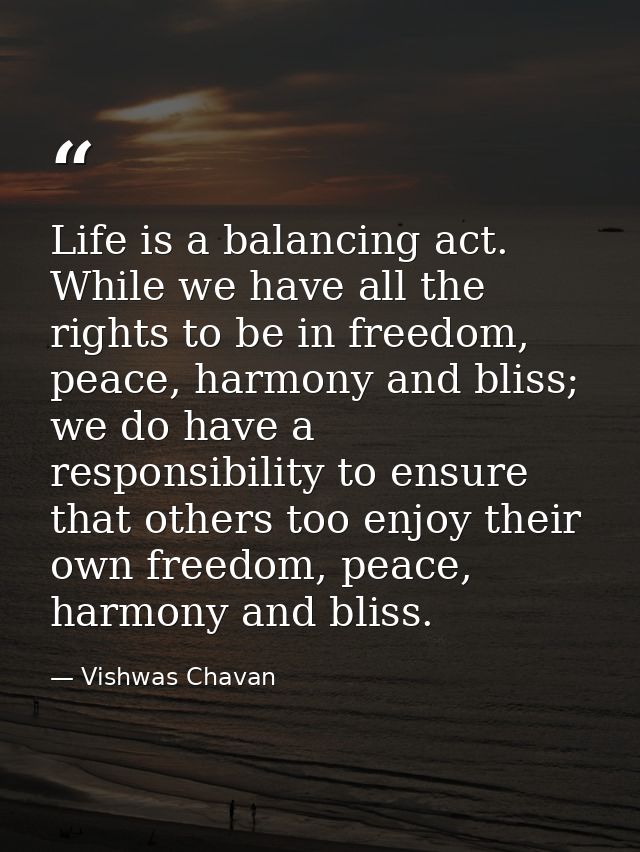 Life is a balancing act. While we have all the rights to be in freedom, peace, harmony and bliss; we do have a responsib — Vishwas Chavan