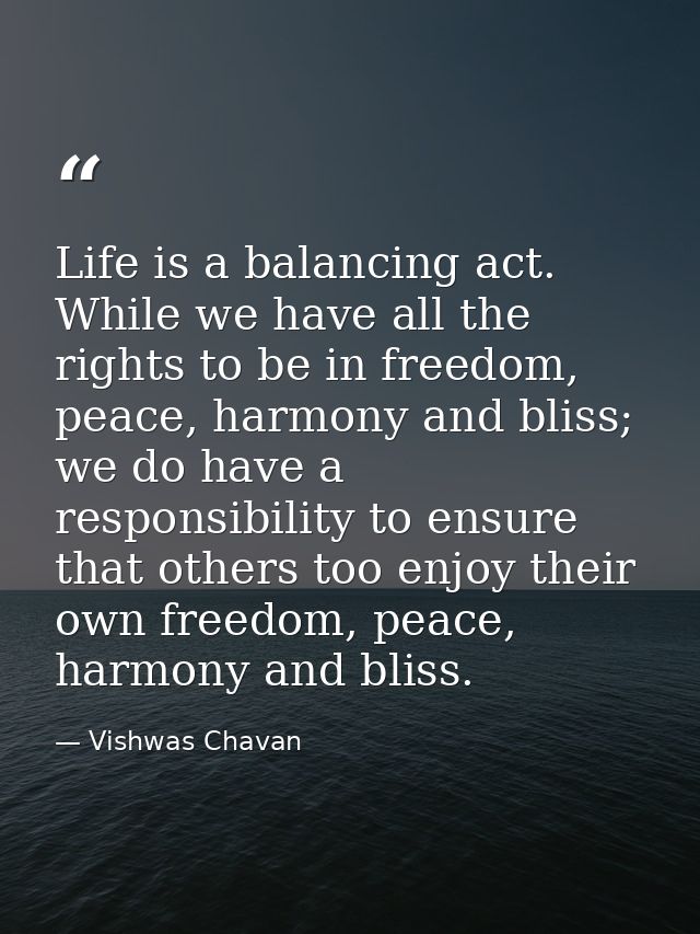Life is a balancing act. While we have all the rights to be in freedom, peace, harmony and bliss; we do have a responsib — Vishwas Chavan