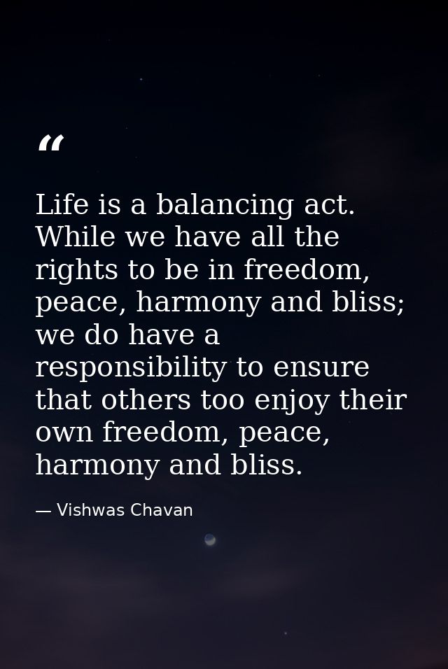 Life is a balancing act. While we have all the rights to be in freedom, peace, harmony and bliss; we do have a responsib — Vishwas Chavan