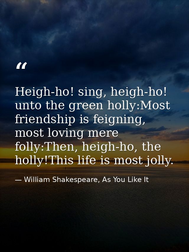 Heigh-ho! sing, heigh-ho! unto the green holly:Most friendship is feigning, most loving mere folly:Then, heigh-ho, the h — William Shakespeare, As You Like It