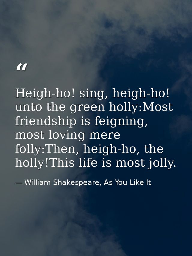 Heigh-ho! sing, heigh-ho! unto the green holly:Most friendship is feigning, most loving mere folly:Then, heigh-ho, the h — William Shakespeare, As You Like It