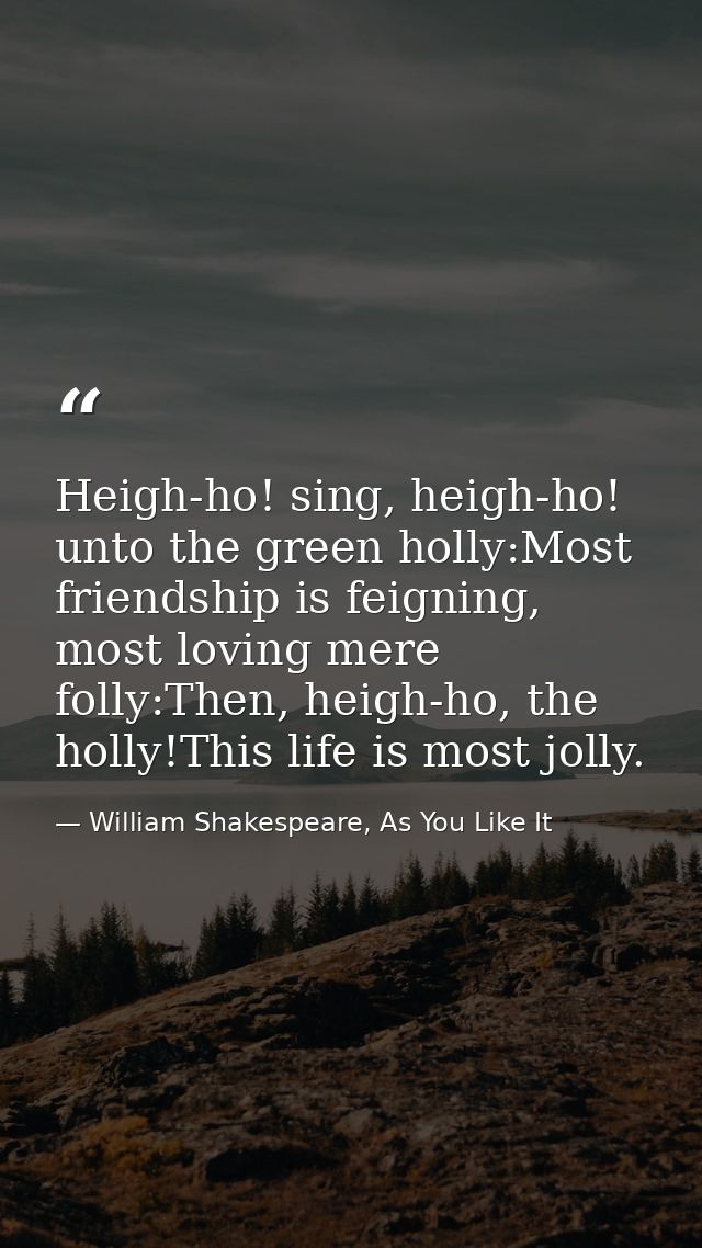Heigh-ho! sing, heigh-ho! unto the green holly:Most friendship is feigning, most loving mere folly:Then, heigh-ho, the h — William Shakespeare, As You Like It