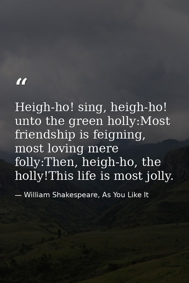 Heigh-ho! sing, heigh-ho! unto the green holly:Most friendship is feigning, most loving mere folly:Then, heigh-ho, the h — William Shakespeare, As You Like It