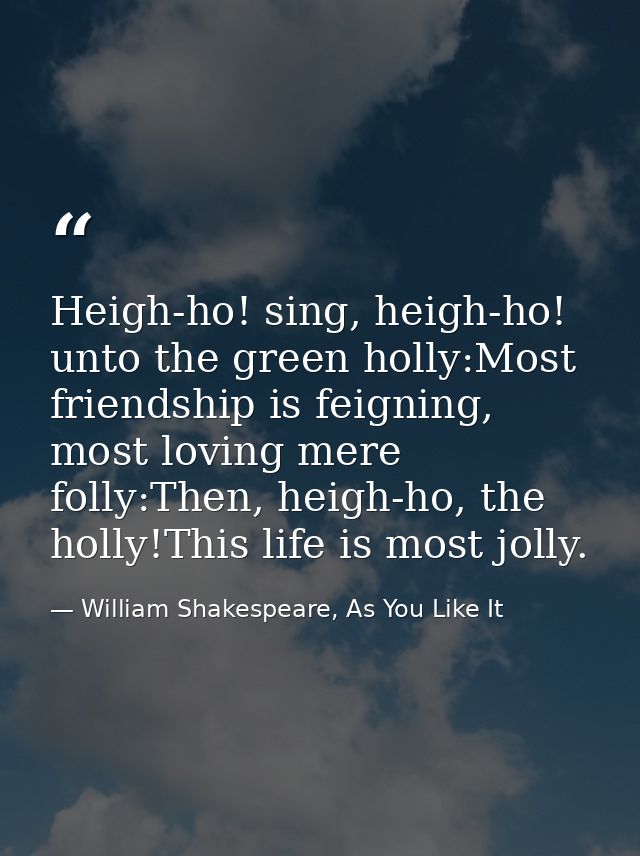 Heigh-ho! sing, heigh-ho! unto the green holly:Most friendship is feigning, most loving mere folly:Then, heigh-ho, the h — William Shakespeare, As You Like It