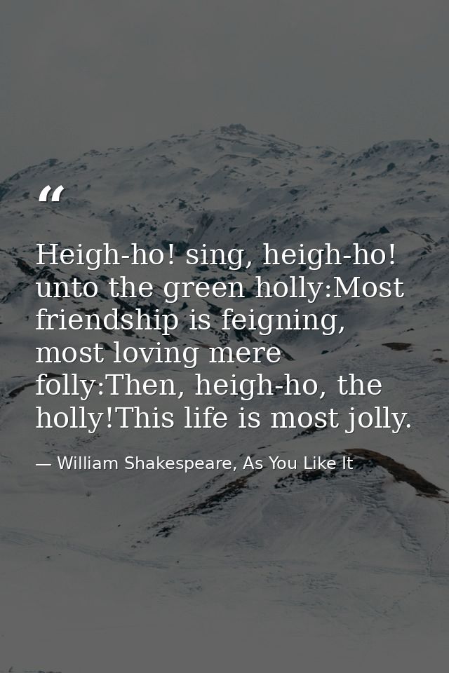 Heigh-ho! sing, heigh-ho! unto the green holly:Most friendship is feigning, most loving mere folly:Then, heigh-ho, the h — William Shakespeare, As You Like It