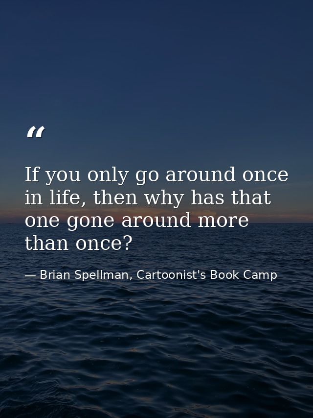 If you only go around once in life, then why has that one gone around more than once? — Brian Spellman, Cartoonist's Book Camp