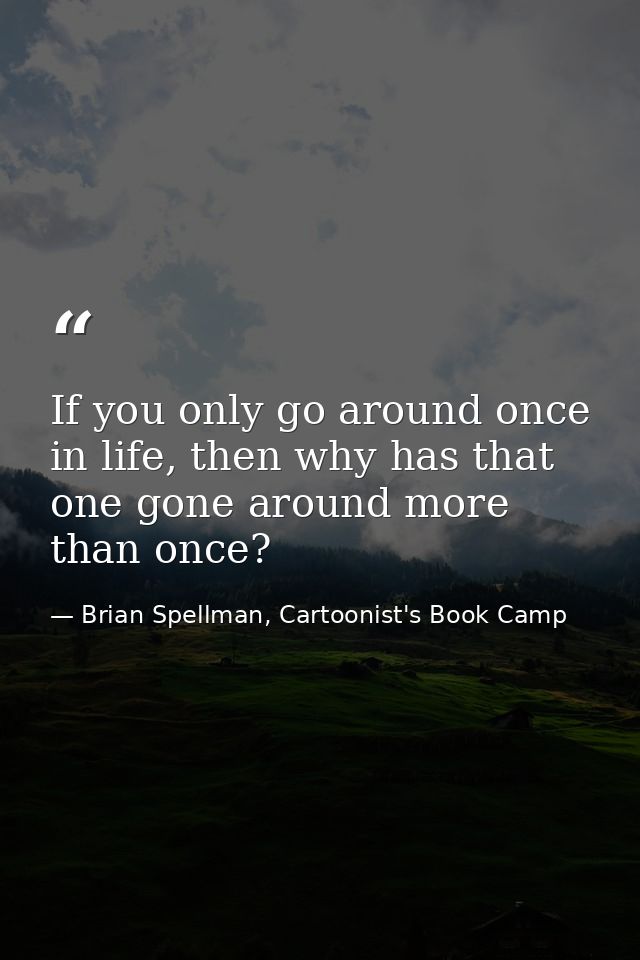 If you only go around once in life, then why has that one gone around more than once? — Brian Spellman, Cartoonist's Book Camp