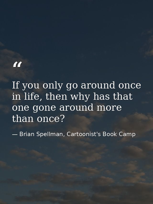 If you only go around once in life, then why has that one gone around more than once? — Brian Spellman, Cartoonist's Book Camp
