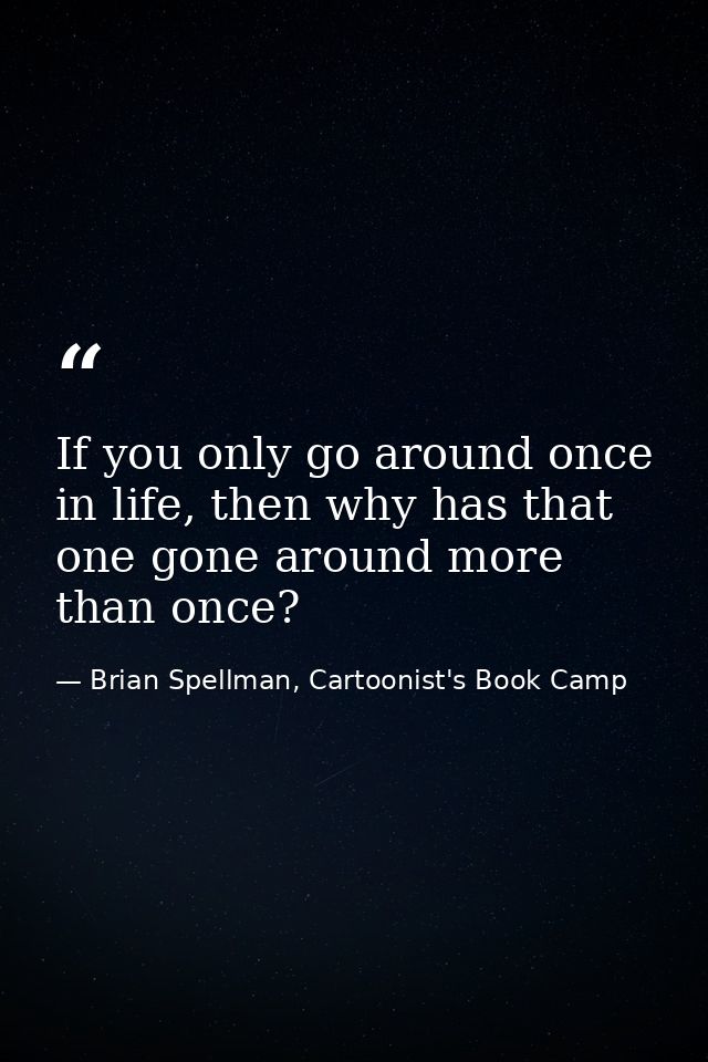 If you only go around once in life, then why has that one gone around more than once? — Brian Spellman, Cartoonist's Book Camp