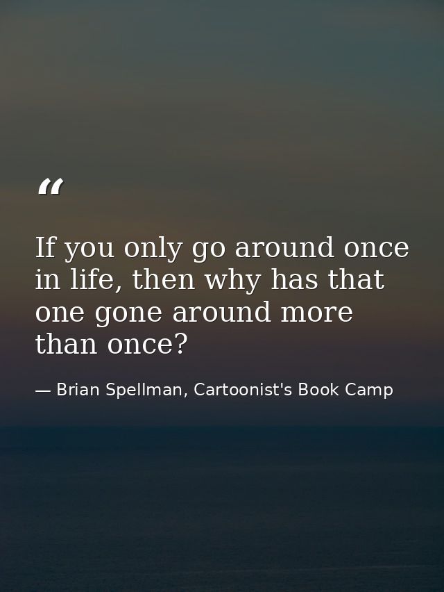 If you only go around once in life, then why has that one gone around more than once? — Brian Spellman, Cartoonist's Book Camp