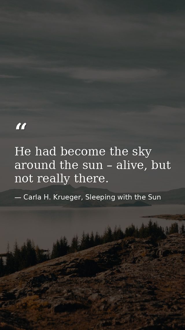 He had become the sky around the sun – alive, but not really there. — Carla H. Krueger, Sleeping with the Sun