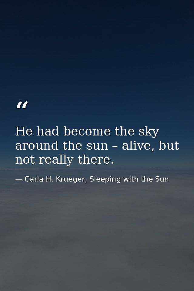 He had become the sky around the sun – alive, but not really there. — Carla H. Krueger, Sleeping with the Sun