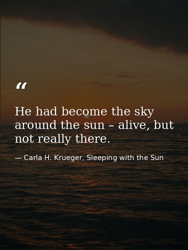 He had become the sky around the sun – alive, but not really there. — Carla H. Krueger, Sleeping with the Sun