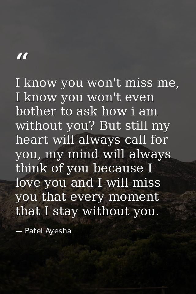 I know you won't miss me, I know you won't even bother to ask how i am without you? But still my heart will always call  — Patel Ayesha