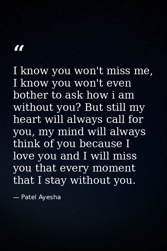 I know you won't miss me, I know you won't even bother to ask how i am without you? But still my heart will always call  — Patel Ayesha