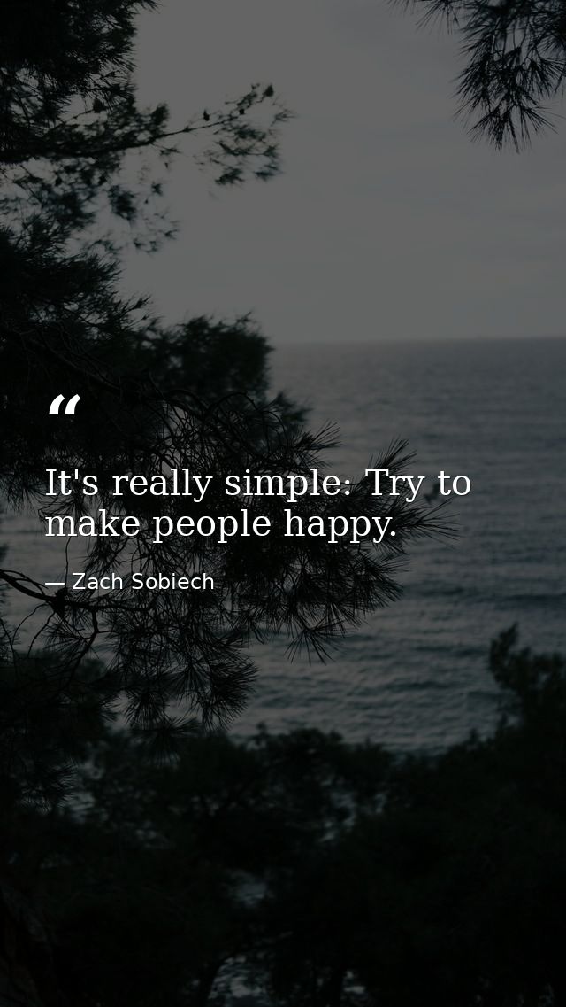 It's really simple: Try to make people happy. — Zach Sobiech