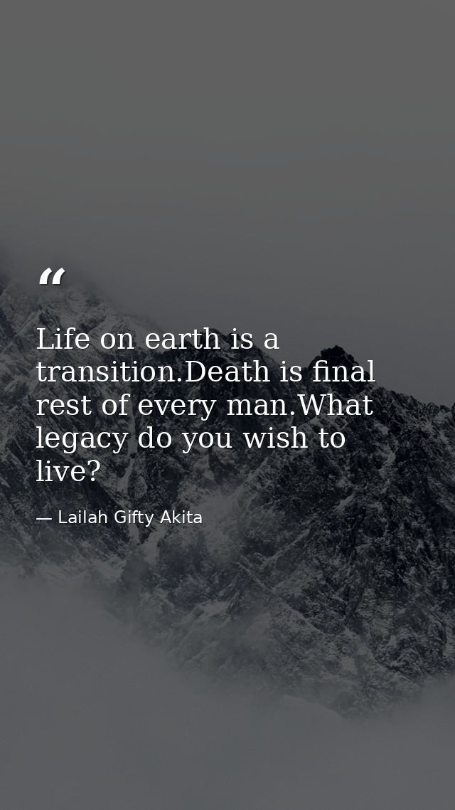 Life on earth is a transition.Death is final rest of every man.What legacy do you wish to live? — Lailah Gifty Akita